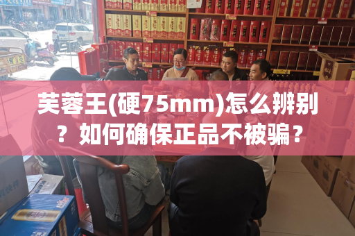 芙蓉王(硬75mm)怎么辨别？如何确保正品不被骗？